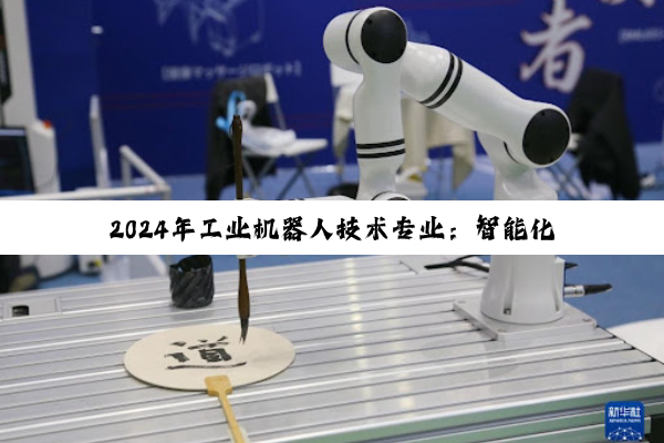 2024年工业机器人技术专业：智能化升级下的广阔就业前景与热点趋势
